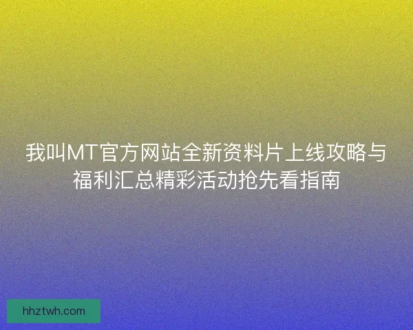 我叫MT官方网站全新资料片上线攻略与福利汇总精彩活动抢先看指南