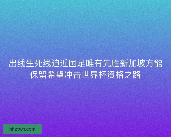 出线生死线迫近国足唯有先胜新加坡方能保留希望冲击世界杯资格之路