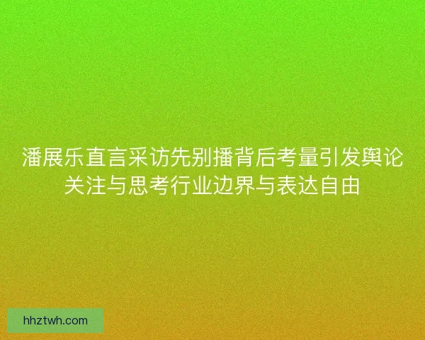 潘展乐直言采访先别播背后考量引发舆论关注与思考行业边界与表达自由