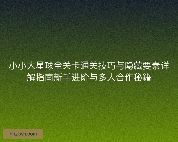 小小大星球全关卡通关技巧与隐藏要素详解指南新手进阶与多人合作秘籍
