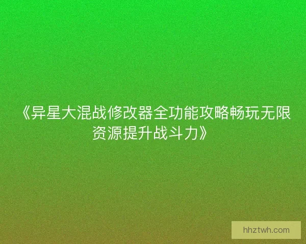 《异星大混战修改器全功能攻略畅玩无限资源提升战斗力》