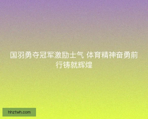 国羽勇夺冠军激励士气 体育精神奋勇前行铸就辉煌
