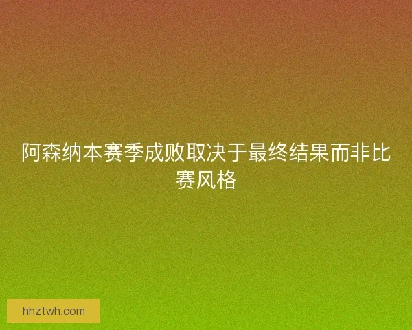阿森纳本赛季成败取决于最终结果而非比赛风格